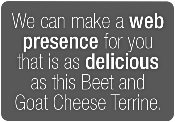 We can make a web presence for you that is as delicious as this Beet and Goat Cheese Terrine.